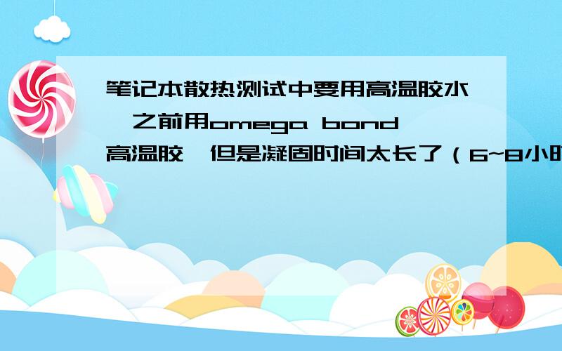 笔记本散热测试中要用高温胶水,之前用omega bond高温胶,但是凝固时间太长了（6~8小时）,请问有没有速凝笔记本散热测试中要用高温胶水,之前用omega bond高温胶,但是凝固时间太长了（6~8小时）