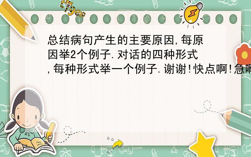 总结病句产生的主要原因,每原因举2个例子.对话的四种形式,每种形式举一个例子.谢谢!快点啊!急啊!特急!