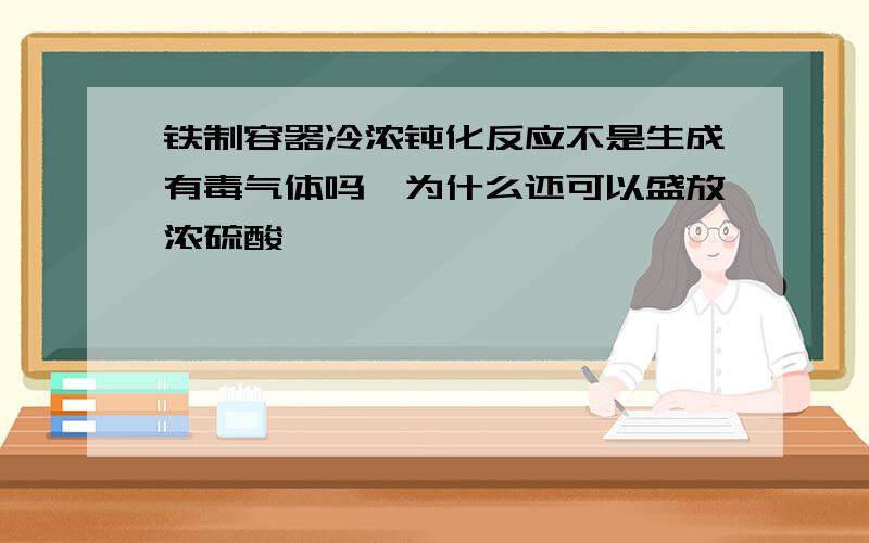 铁制容器冷浓钝化反应不是生成有毒气体吗,为什么还可以盛放浓硫酸