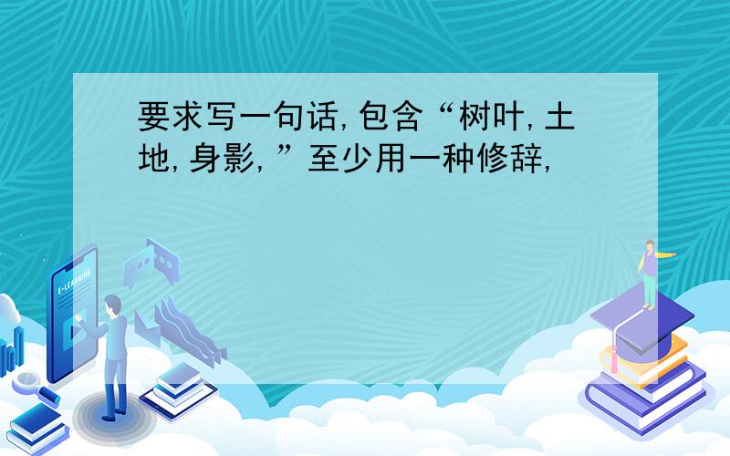 要求写一句话,包含“树叶,土地,身影,”至少用一种修辞,