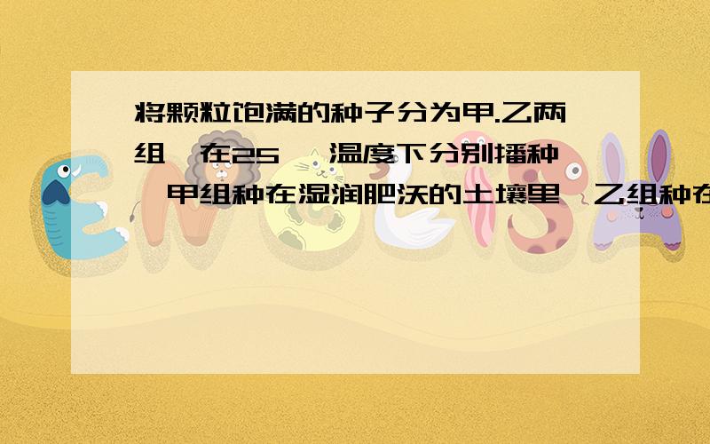 将颗粒饱满的种子分为甲.乙两组,在25℃ 温度下分别播种,甲组种在湿润肥沃的土壤里,乙组种在贫瘠湿润的. 为什么会同时萌发?