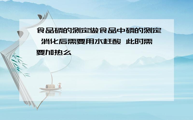 食品磷的测定做食品中磷的测定 消化后需要用水赶酸 此时需要加热么