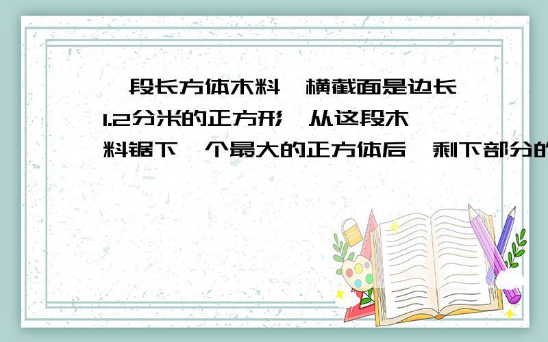 一段长方体木料,横截面是边长1.2分米的正方形,从这段木料锯下一个最大的正方体后,剩下部分的长是0.8分米,原来这段方木的体积是多少?