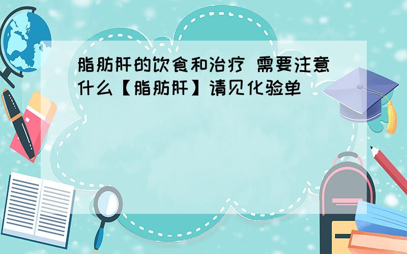 脂肪肝的饮食和治疗 需要注意什么【脂肪肝】请见化验单