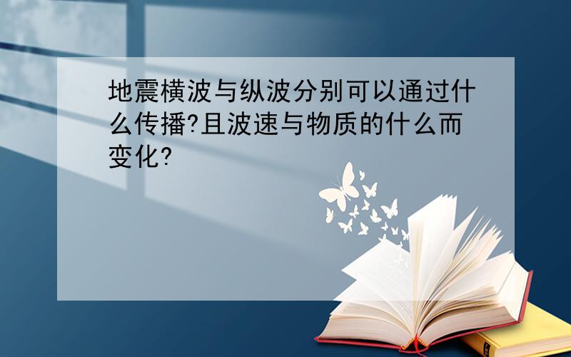 地震横波与纵波分别可以通过什么传播?且波速与物质的什么而变化?