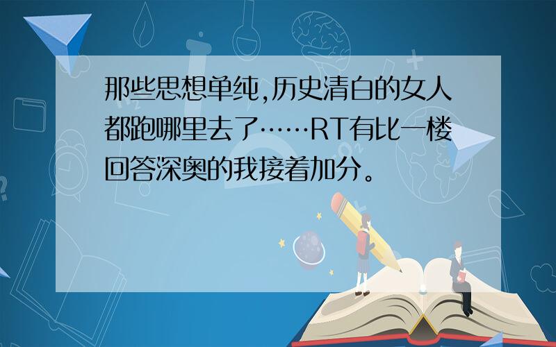 那些思想单纯,历史清白的女人都跑哪里去了……RT有比一楼回答深奥的我接着加分。