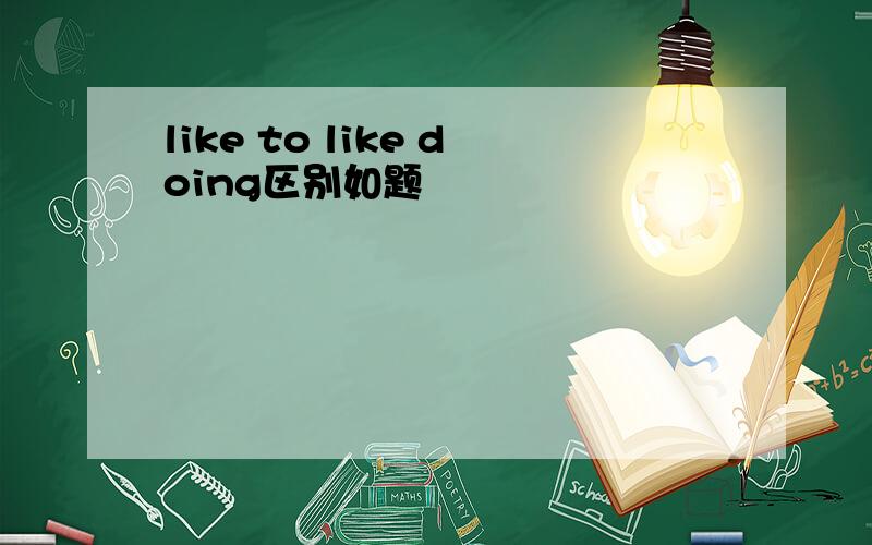 like to like doing区别如题