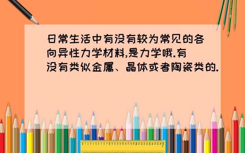 日常生活中有没有较为常见的各向异性力学材料,是力学哦.有没有类似金属、晶体或者陶瓷类的.