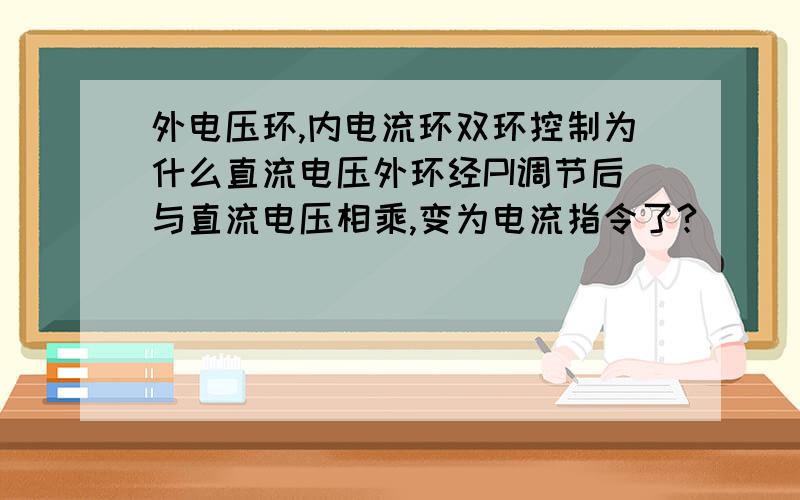 外电压环,内电流环双环控制为什么直流电压外环经PI调节后与直流电压相乘,变为电流指令了?