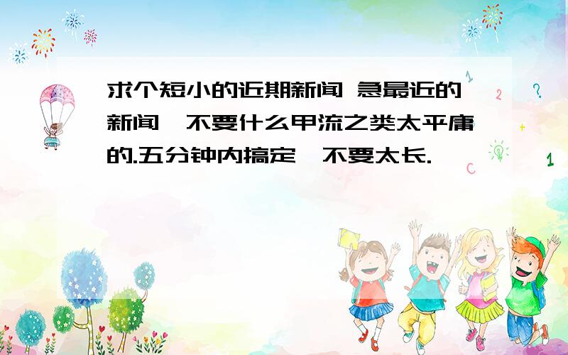 求个短小的近期新闻 急最近的新闻,不要什么甲流之类太平庸的.五分钟内搞定,不要太长.