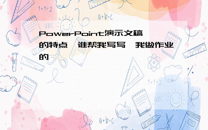 PowerPoint演示文稿的特点,谁帮我写写,我做作业的,