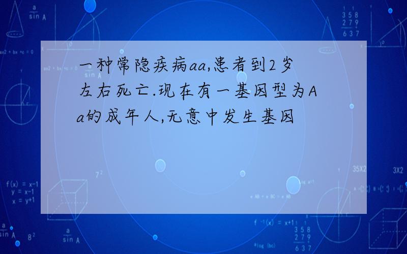 一种常隐疾病aa,患者到2岁左右死亡.现在有一基因型为Aa的成年人,无意中发生基因