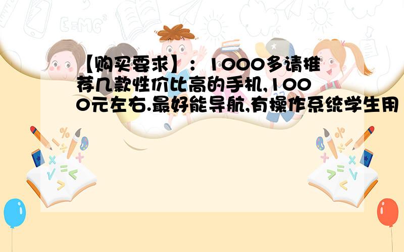 【购买要求】：1000多请推荐几款性价比高的手机,1000元左右.最好能导航,有操作系统学生用