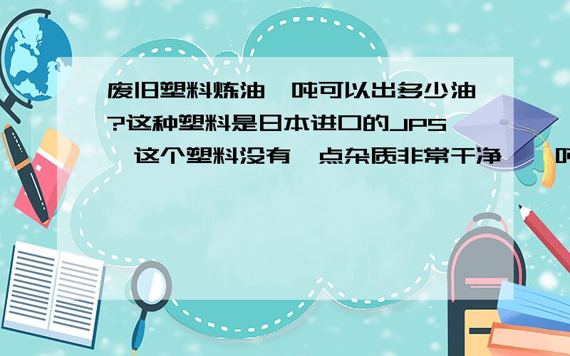 废旧塑料炼油一吨可以出多少油?这种塑料是日本进口的JPS,这个塑料没有一点杂质非常干净,一吨可以出多少油?