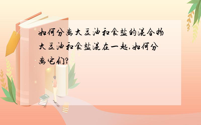 如何分离大豆油和食盐的混合物大豆油和食盐混在一起,如何分离它们?