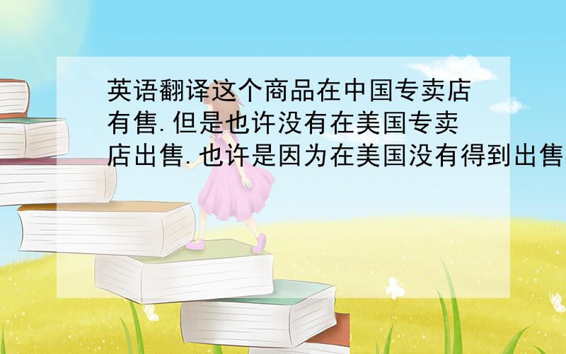 英语翻译这个商品在中国专卖店有售.但是也许没有在美国专卖店出售.也许是因为在美国没有得到出售权.我知道你说的你商品.和这个并不是一样的,而是另一个品种,没有那么大的尺寸而且价