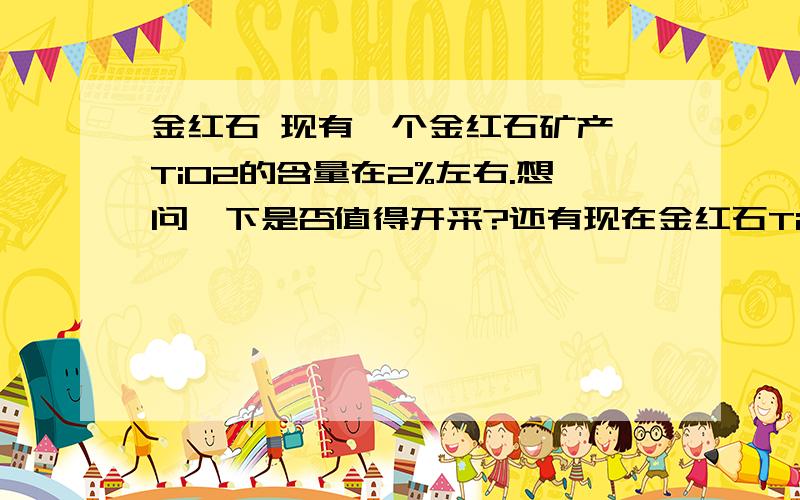 金红石 现有一个金红石矿产,TiO2的含量在2%左右.想问一下是否值得开采?还有现在金红石TiO2