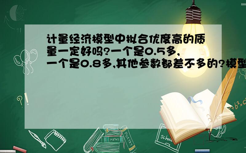 计量经济模型中拟合优度高的质量一定好吗?一个是0.5多,一个是0.8多,其他参数都差不多的?模型都是一样的,之所以有差别是因为我对数据做了不同的处理