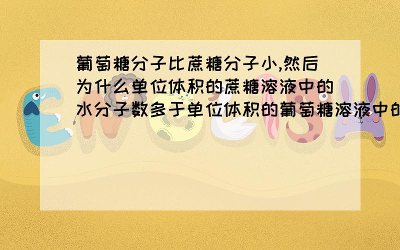 葡萄糖分子比蔗糖分子小,然后为什么单位体积的蔗糖溶液中的水分子数多于单位体积的葡萄糖溶液中的水分子数