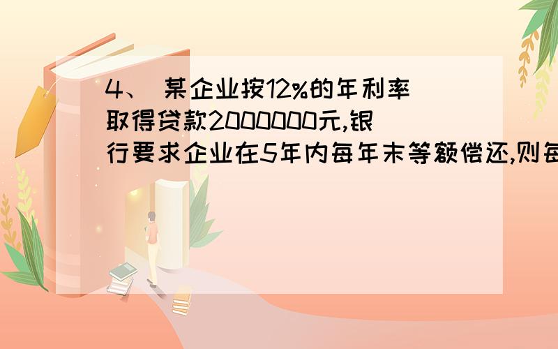 4、 某企业按12%的年利率取得贷款2000000元,银行要求企业在5年内每年末等额偿还,则每年末应偿付多少元?