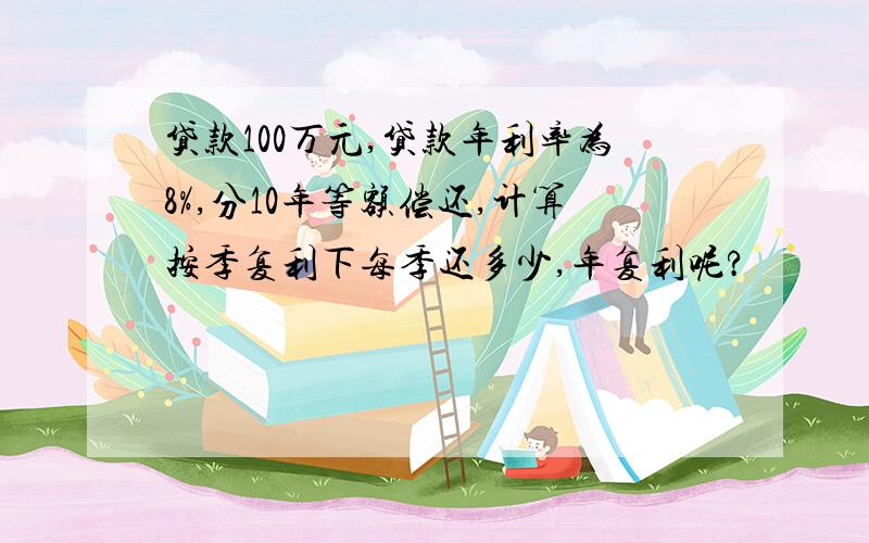 贷款100万元,贷款年利率为8%,分10年等额偿还,计算按季复利下每季还多少,年复利呢?