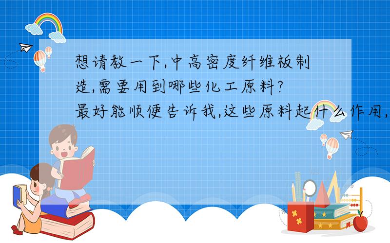 想请教一下,中高密度纤维板制造,需要用到哪些化工原料? 最好能顺便告诉我,这些原料起什么作用, 另外想请教一下,中高密度纤维板制造,需要用到哪些化工原料?最好能顺便告诉我,这些原料