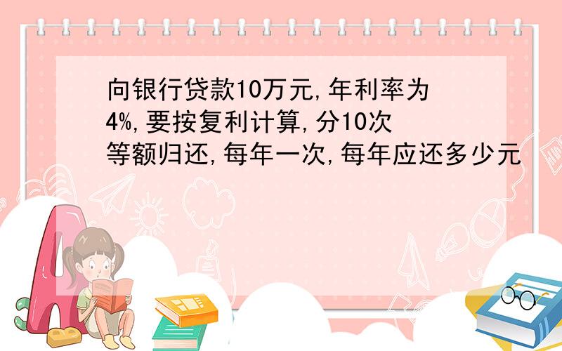 向银行贷款10万元,年利率为4%,要按复利计算,分10次等额归还,每年一次,每年应还多少元