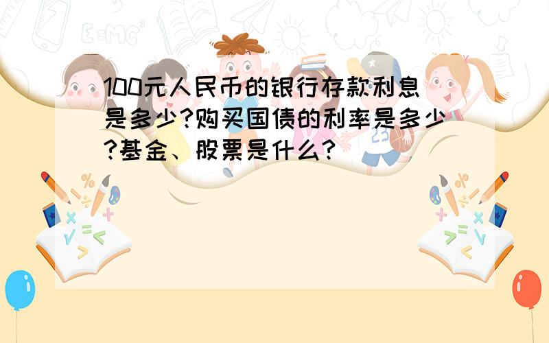 100元人民币的银行存款利息是多少?购买国债的利率是多少?基金、股票是什么?