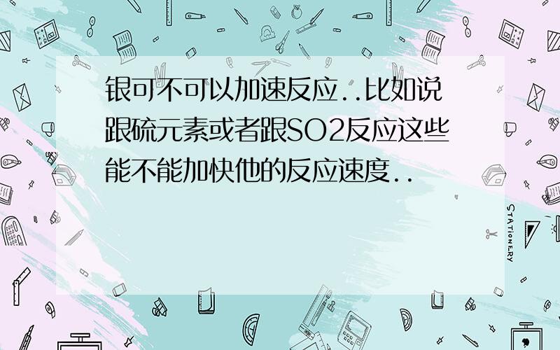 银可不可以加速反应..比如说跟硫元素或者跟SO2反应这些能不能加快他的反应速度..