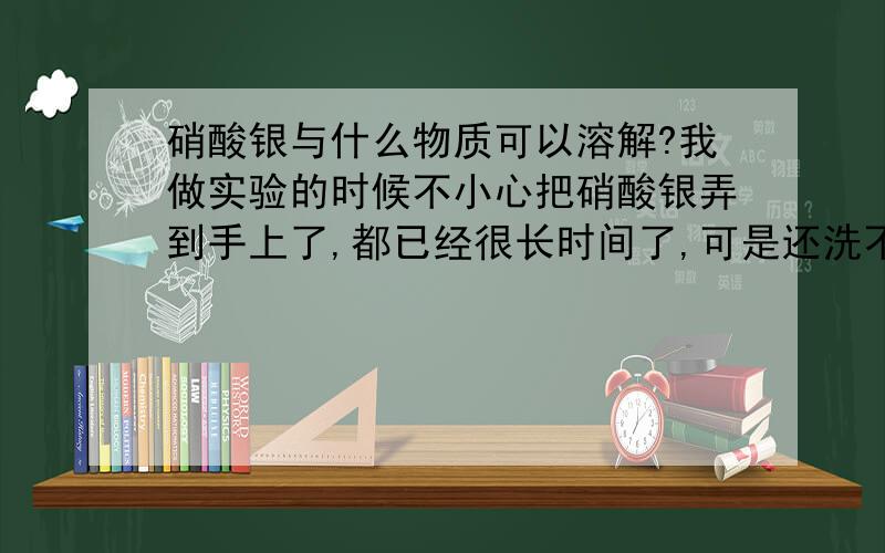 硝酸银与什么物质可以溶解?我做实验的时候不小心把硝酸银弄到手上了,都已经很长时间了,可是还洗不掉,我想请问一下大虾,有什么办法可以洗掉呢?