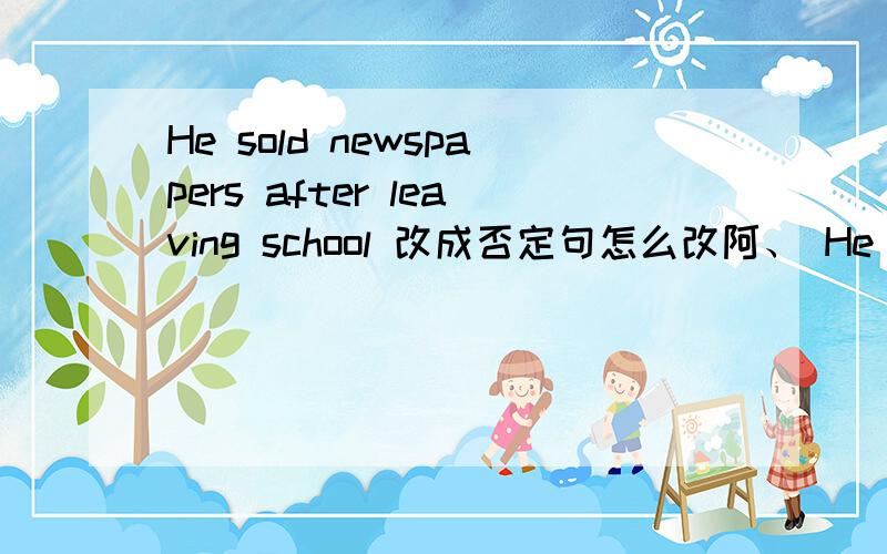 He sold newspapers after leaving school 改成否定句怎么改阿、 He ———— ———— newspapers after leaving school