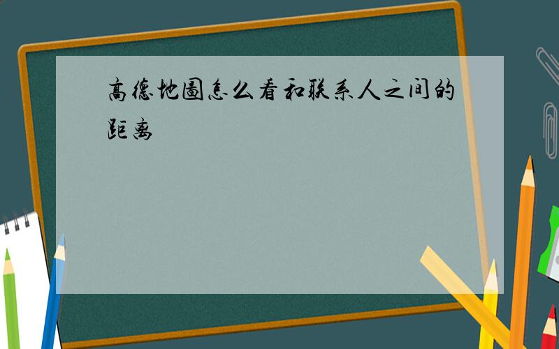 高德地图怎么看和联系人之间的距离