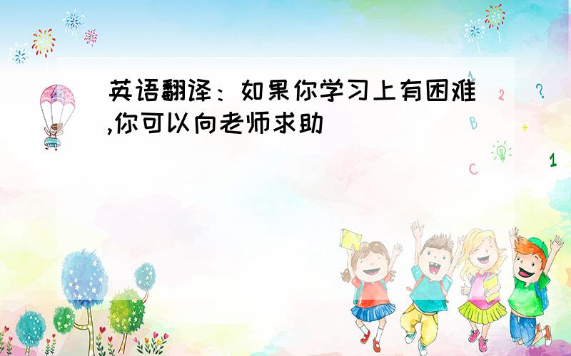 英语翻译：如果你学习上有困难,你可以向老师求助