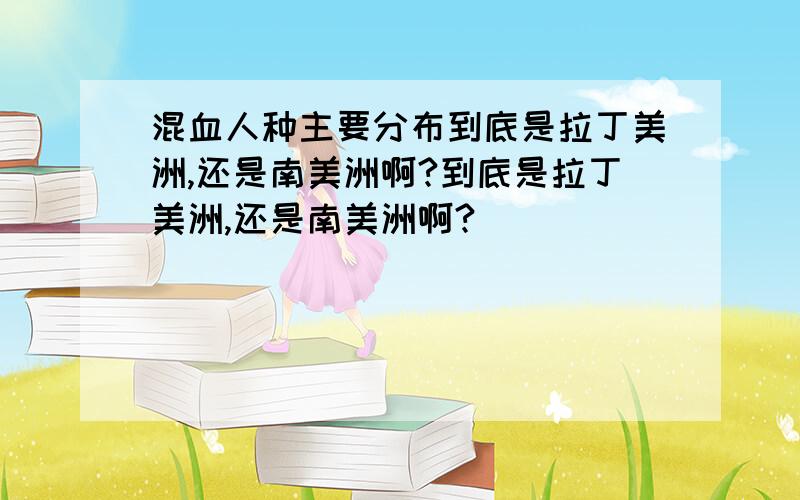 混血人种主要分布到底是拉丁美洲,还是南美洲啊?到底是拉丁美洲,还是南美洲啊?