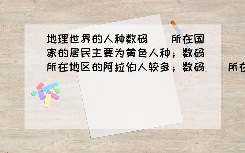 地理世界的人种数码（）所在国家的居民主要为黄色人种；数码所在地区的阿拉伯人较多；数码（）所在地区的原住居民为印第安人.