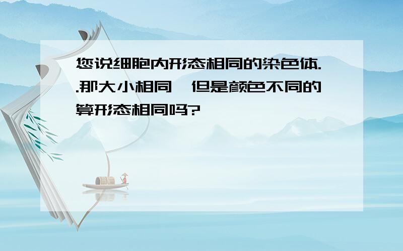 您说细胞内形态相同的染色体..那大小相同、但是颜色不同的算形态相同吗?