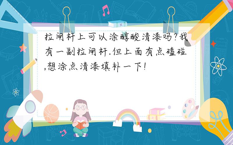 拉闸杆上可以涂醇酸清漆吗?我有一副拉闸杆.但上面有点磕碰,想涂点清漆填补一下!