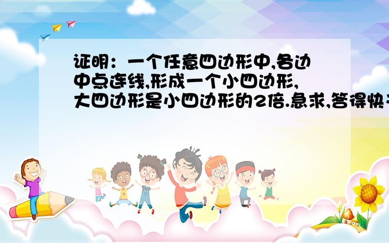 证明：一个任意四边形中,各边中点连线,形成一个小四边形,大四边形是小四边形的2倍.急求,答得快又好,必有重金相报!补多几个问题，谢谢. 第八届华杯赛决赛第二式第3题｛图片上传不来，