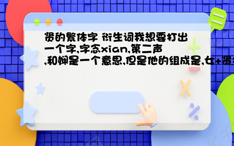 贤的繁体字 衍生词我想要打出一个字,字念xian,第二声,和娴是一个意思,但是他的组成是,女+贤打不出来,谁能帮我一下,怎么打出这个字?贤是贤的繁体字...