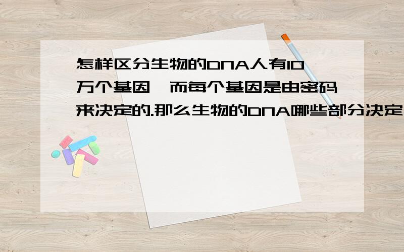 怎样区分生物的DNA人有10万个基因,而每个基因是由密码来决定的.那么生物的DNA哪些部分决定了物种与物种的差别?而又有哪些部分决定了相同物种的个体之间的差别呢?比如说已经有一DNA，怎