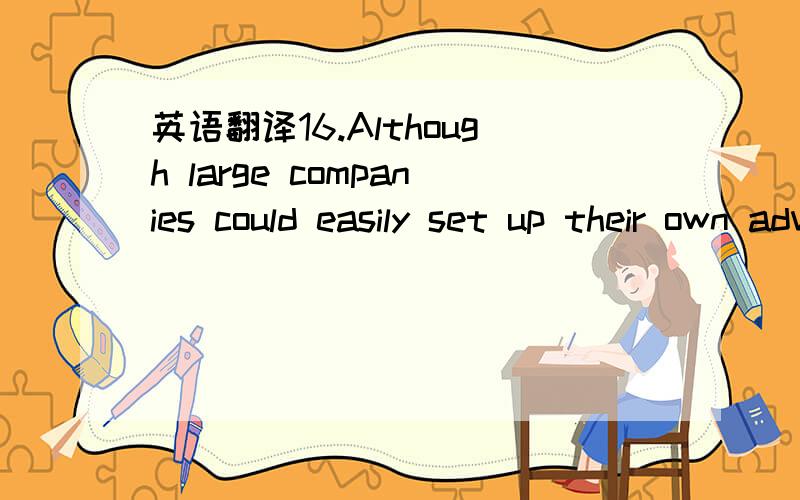 英语翻译16.Although large companies could easily set up their own advertising departments,write their own advertisements,and buy media space them selves,they tend to use the services of large advertising agencies.17.The most talented advertising