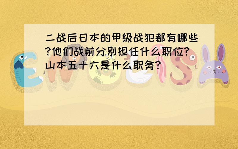 二战后日本的甲级战犯都有哪些?他们战前分别担任什么职位?山本五十六是什么职务?