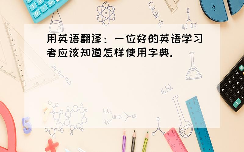 用英语翻译：一位好的英语学习者应该知道怎样使用字典.