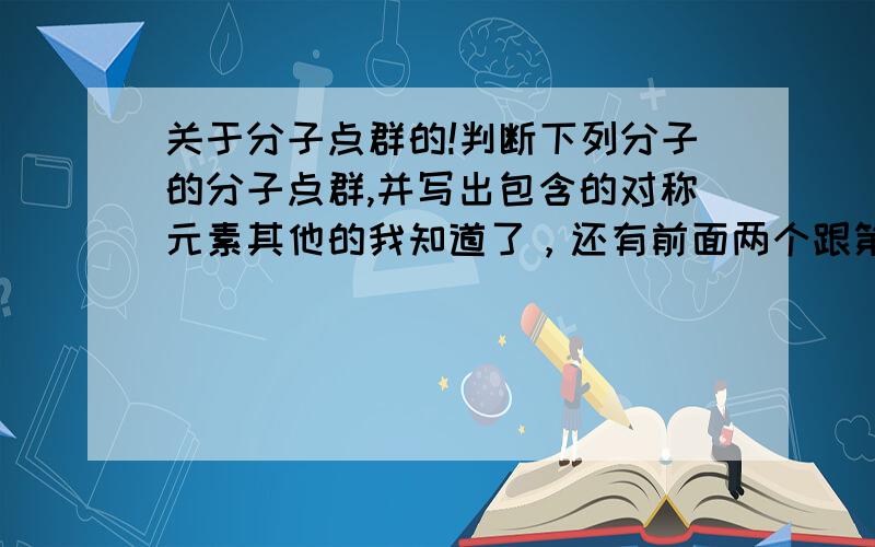 关于分子点群的!判断下列分子的分子点群,并写出包含的对称元素其他的我知道了，还有前面两个跟第六个不知道了。