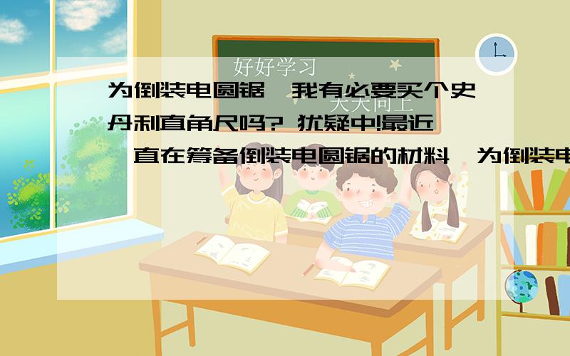 为倒装电圆锯,我有必要买个史丹利直角尺吗? 犹疑中!最近一直在筹备倒装电圆锯的材料,为倒装电圆锯的精度,我有必要买个史丹利直角尺吗? 淘宝最便宜的600×400mm的史丹利直角尺最便宜的也