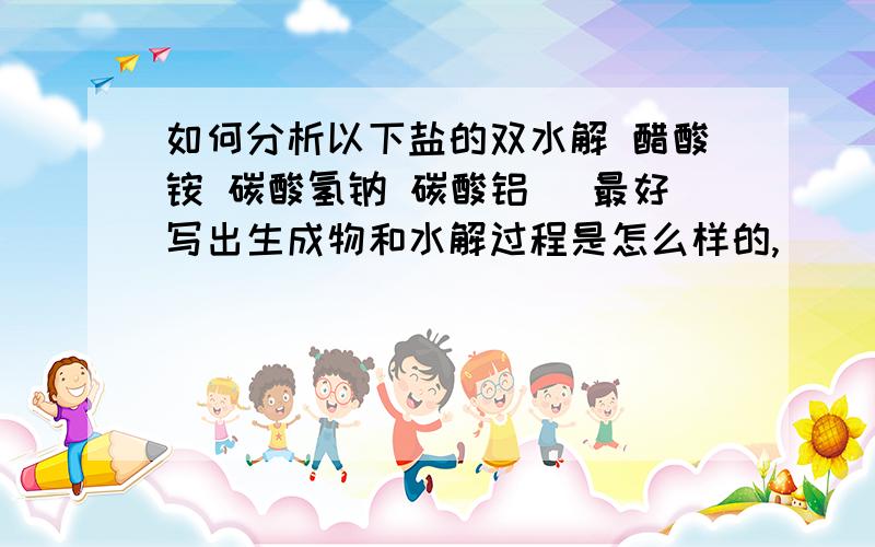 如何分析以下盐的双水解 醋酸铵 碳酸氢钠 碳酸铝 （最好写出生成物和水解过程是怎么样的,