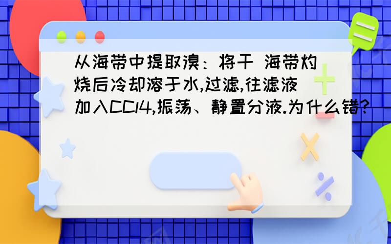 从海带中提取溴：将干 海带灼烧后冷却溶于水,过滤,往滤液加入CCl4,振荡、静置分液.为什么错?