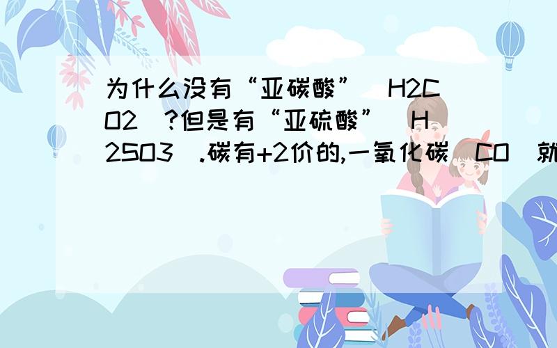 为什么没有“亚碳酸”（H2CO2）?但是有“亚硫酸”（H2SO3）.碳有+2价的,一氧化碳(CO)就是