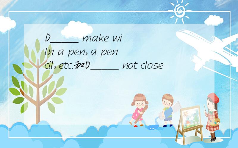 D_____ make with a pen,a pencil,etc.和O_____ not close