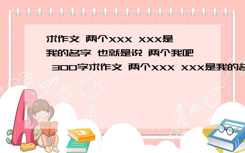 求作文 两个XXX XXX是我的名字 也就是说 两个我吧 300字求作文 两个XXX XXX是我的名字 也就是说 两个我吧 300字 说自己的长处 短处 两面性 或者说开头和结尾怎么写